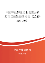 中国钾盐钾肥行业调查分析及市场前景预测报告(2025-2031年)