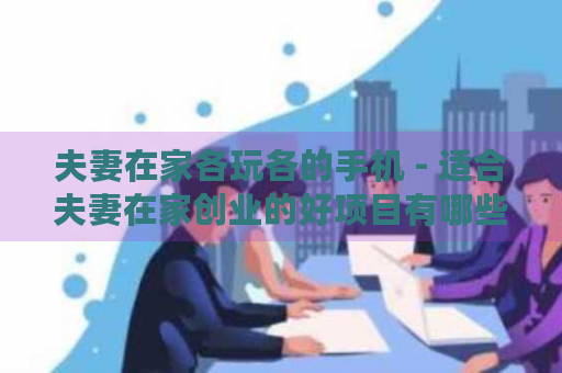 夫妻在家创业好项目推荐，这些生意值得考虑